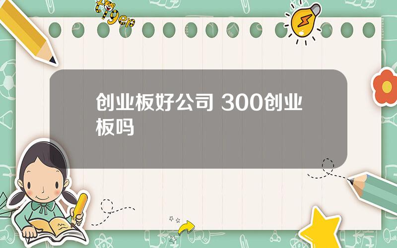 创业板好公司 300创业板吗